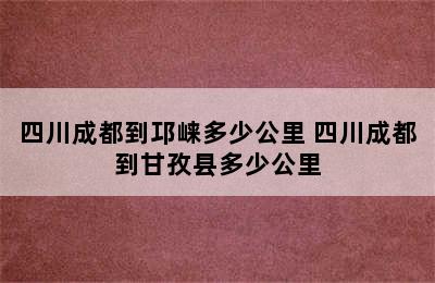 四川成都到邛崃多少公里 四川成都到甘孜县多少公里